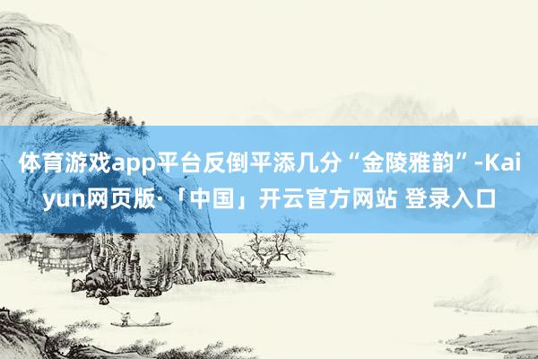 体育游戏app平台反倒平添几分“金陵雅韵”-Kaiyun网页版·「中国」开云官方网站 登录入口
