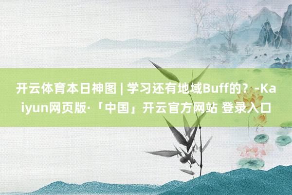 开云体育本日神图 | 学习还有地域Buff的？-Kaiyun网页版·「中国」开云官方网站 登录入口
