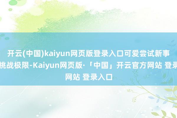 开云(中国)kaiyun网页版登录入口可爱尝试新事物和挑战极限-Kaiyun网页版·「中国」开云官方网站 登录入口