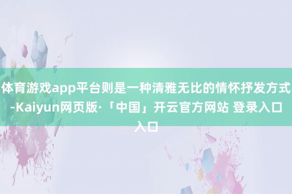 体育游戏app平台则是一种清雅无比的情怀抒发方式-Kaiyun网页版·「中国」开云官方网站 登录入口