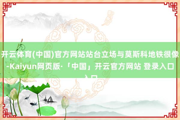 开云体育(中国)官方网站站台立场与莫斯科地铁很像-Kaiyun网页版·「中国」开云官方网站 登录入口