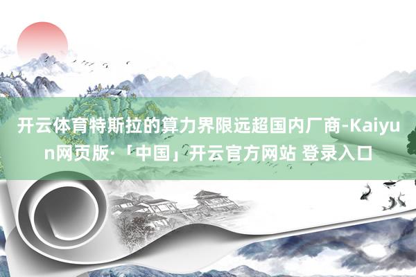 开云体育特斯拉的算力界限远超国内厂商-Kaiyun网页版·「中国」开云官方网站 登录入口