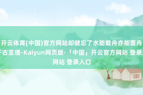 开云体育(中国)官方网站却健忘了水能载舟亦能覆舟的千古至理-Kaiyun网页版·「中国」开云官方网站 登录入口