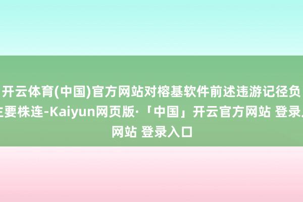开云体育(中国)官方网站对榕基软件前述违游记径负有主要株连-Kaiyun网页版·「中国」开云官方网站 登录入口