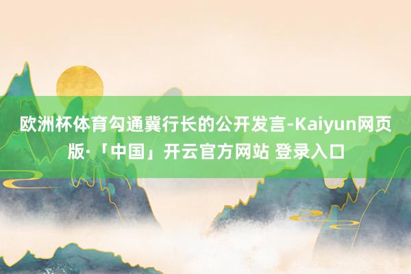 欧洲杯体育勾通冀行长的公开发言-Kaiyun网页版·「中国」开云官方网站 登录入口