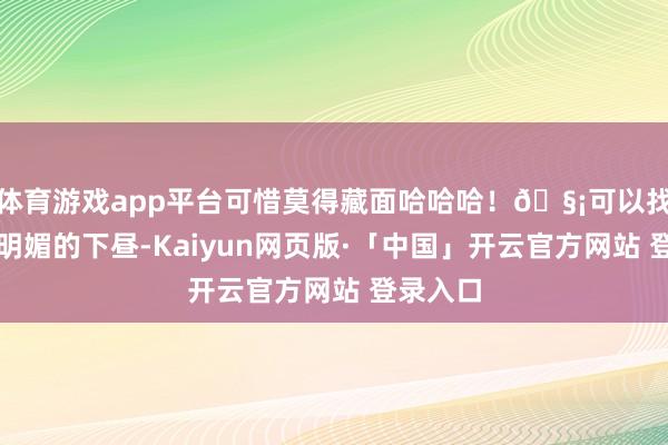 体育游戏app平台可惜莫得藏面哈哈哈！🧡可以找个阳光明媚的下昼-Kaiyun网页版·「中国」开云官方网站 登录入口