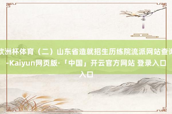 欧洲杯体育（二）山东省造就招生历练院流派网站查询-Kaiyun网页版·「中国」开云官方网站 登录入口