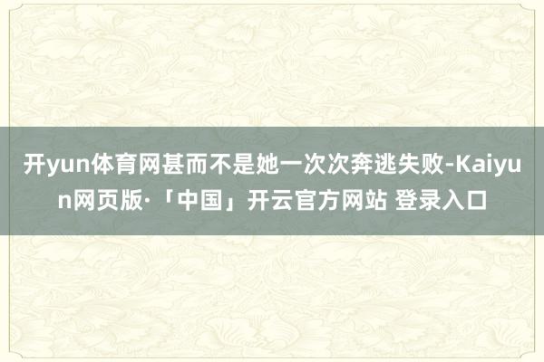 开yun体育网甚而不是她一次次奔逃失败-Kaiyun网页版·「中国」开云官方网站 登录入口