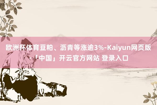 欧洲杯体育豆粕、沥青等涨逾3%-Kaiyun网页版·「中国」开云官方网站 登录入口