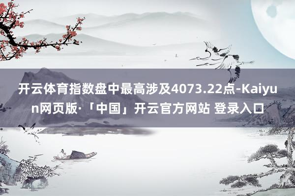 开云体育指数盘中最高涉及4073.22点-Kaiyun网页版·「中国」开云官方网站 登录入口