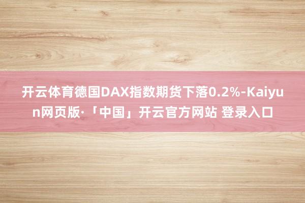 开云体育德国DAX指数期货下落0.2%-Kaiyun网页版·「中国」开云官方网站 登录入口