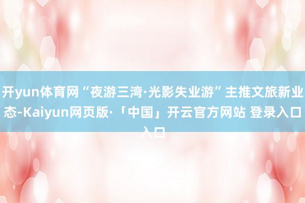 开yun体育网“夜游三湾·光影失业游”主推文旅新业态-Kaiyun网页版·「中国」开云官方网站 登录入口