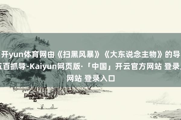 开yun体育网由《扫黑风暴》《大东说念主物》的导演五百抓导-Kaiyun网页版·「中国」开云官方网站 登录入口