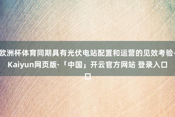 欧洲杯体育同期具有光伏电站配置和运营的见效考验-Kaiyun网页版·「中国」开云官方网站 登录入口