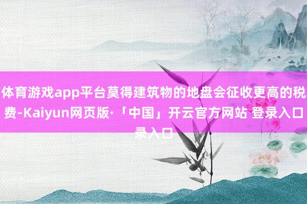 体育游戏app平台莫得建筑物的地盘会征收更高的税费-Kaiyun网页版·「中国」开云官方网站 登录入口