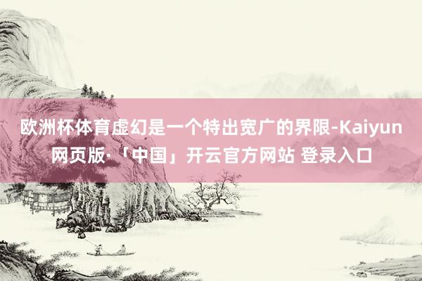 欧洲杯体育虚幻是一个特出宽广的界限-Kaiyun网页版·「中国」开云官方网站 登录入口