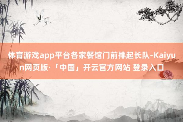 体育游戏app平台各家餐馆门前排起长队-Kaiyun网页版·「中国」开云官方网站 登录入口