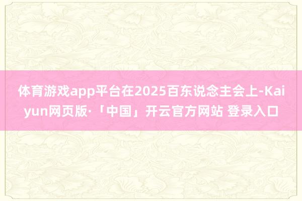 体育游戏app平台在2025百东说念主会上-Kaiyun网页版·「中国」开云官方网站 登录入口