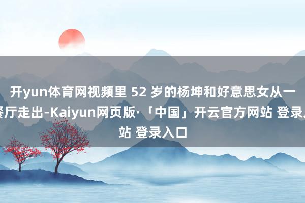 开yun体育网视频里 52 岁的杨坤和好意思女从一家餐厅走出-Kaiyun网页版·「中国」开云官方网站 登录入口