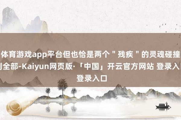 体育游戏app平台但也恰是两个＂残疾＂的灵魂碰撞到全部-Kaiyun网页版·「中国」开云官方网站 登录入口