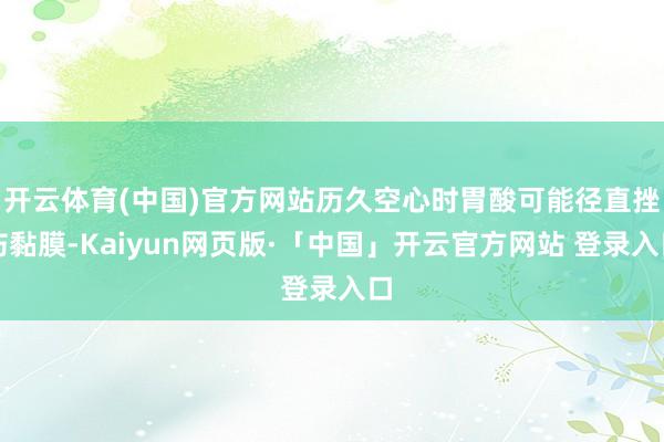 开云体育(中国)官方网站历久空心时胃酸可能径直挫伤黏膜-Kaiyun网页版·「中国」开云官方网站 登录入口