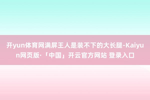 开yun体育网满屏王人是装不下的大长腿-Kaiyun网页版·「中国」开云官方网站 登录入口