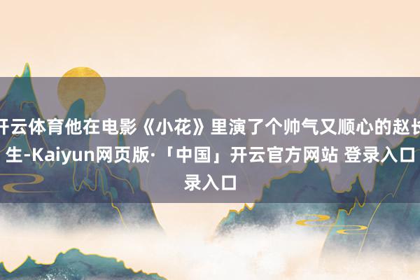 开云体育他在电影《小花》里演了个帅气又顺心的赵长生-Kaiyun网页版·「中国」开云官方网站 登录入口