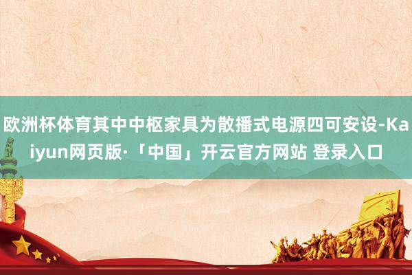 欧洲杯体育其中中枢家具为散播式电源四可安设-Kaiyun网页版·「中国」开云官方网站 登录入口