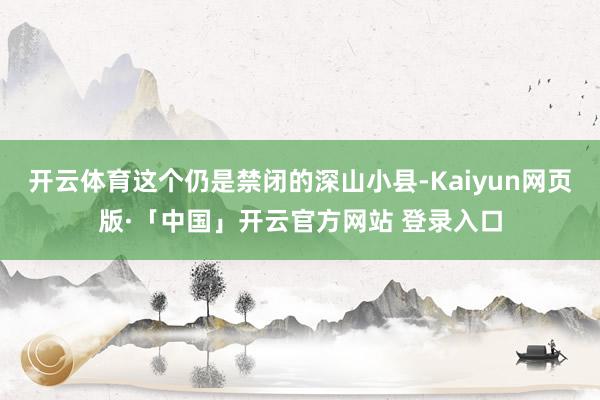 开云体育这个仍是禁闭的深山小县-Kaiyun网页版·「中国」开云官方网站 登录入口