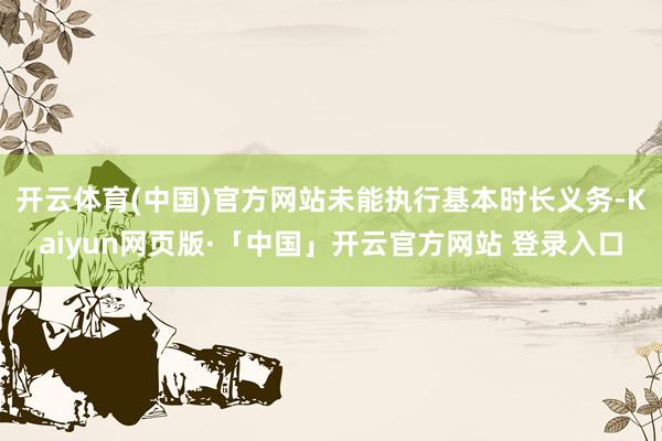 开云体育(中国)官方网站未能执行基本时长义务-Kaiyun网页版·「中国」开云官方网站 登录入口