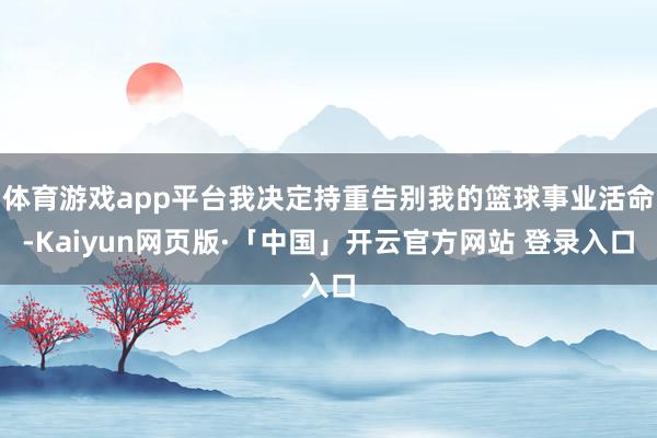 体育游戏app平台我决定持重告别我的篮球事业活命-Kaiyun网页版·「中国」开云官方网站 登录入口