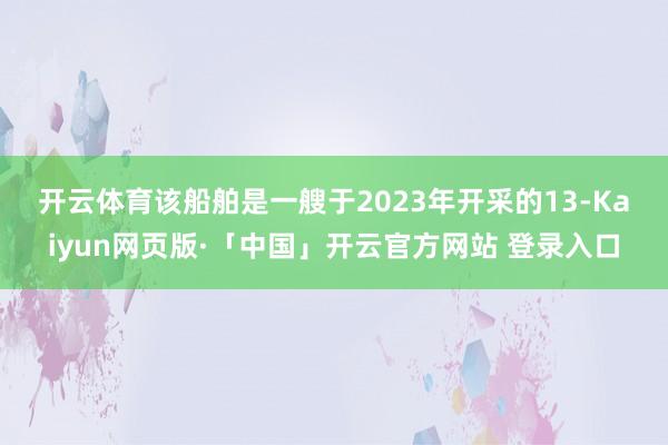 开云体育　　该船舶是一艘于2023年开采的13-Kaiyun网页版·「中国」开云官方网站 登录入口
