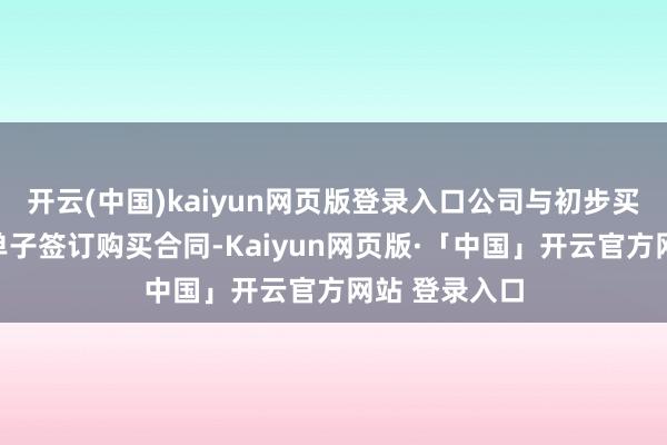 开云(中国)kaiyun网页版登录入口公司与初步买方就刊行新单子签订购买合同-Kaiyun网页版·「中国」开云官方网站 登录入口
