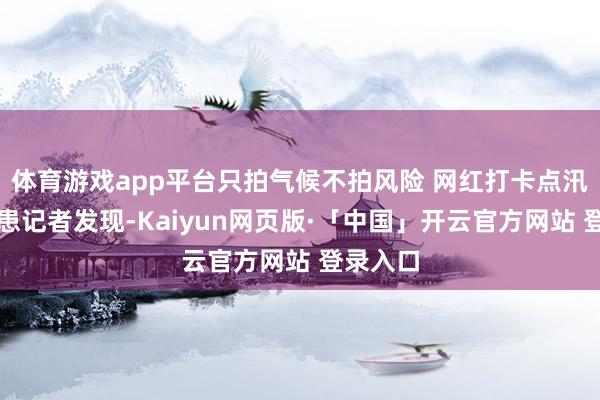 体育游戏app平台只拍气候不拍风险 网红打卡点汛期有隐患记者发现-Kaiyun网页版·「中国」开云官方网站 登录入口