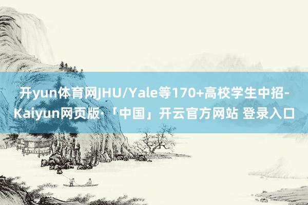 开yun体育网JHU/Yale等170+高校学生中招-Kaiyun网页版·「中国」开云官方网站 登录入口