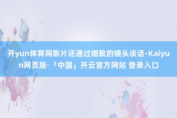 开yun体育网影片还通过细致的镜头谈话-Kaiyun网页版·「中国」开云官方网站 登录入口