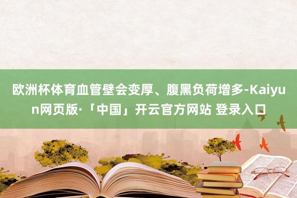 欧洲杯体育血管壁会变厚、腹黑负荷增多-Kaiyun网页版·「中国」开云官方网站 登录入口