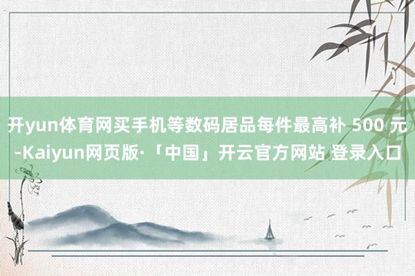 开yun体育网买手机等数码居品每件最高补 500 元-Kaiyun网页版·「中国」开云官方网站 登录入口