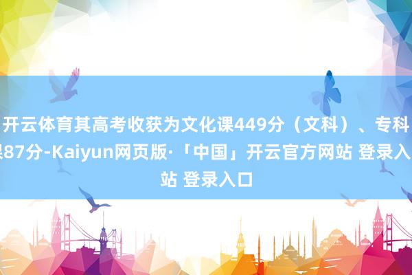 开云体育其高考收获为文化课449分（文科）、专科课87分-Kaiyun网页版·「中国」开云官方网站 登录入口