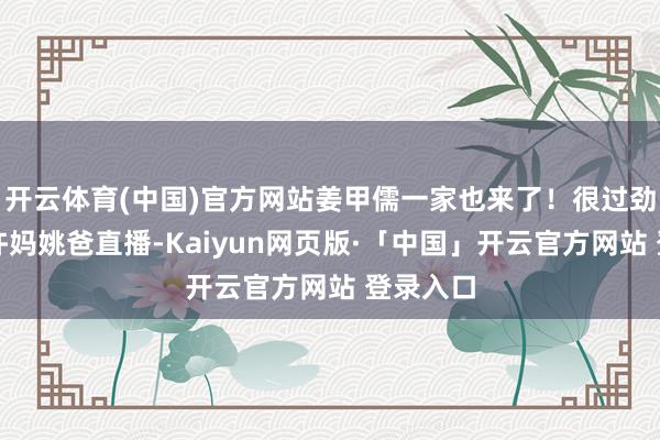 开云体育(中国)官方网站姜甲儒一家也来了！很过劲！上昼许妈姚爸直播-Kaiyun网页版·「中国」开云官方网站 登录入口