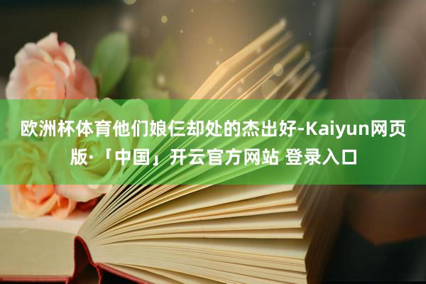 欧洲杯体育他们娘仨却处的杰出好-Kaiyun网页版·「中国」开云官方网站 登录入口