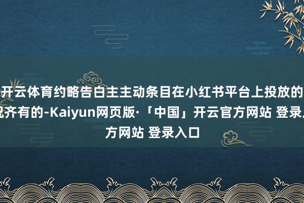 开云体育约略告白主主动条目在小红书平台上投放的情况齐有的-Kaiyun网页版·「中国」开云官方网站 登录入口