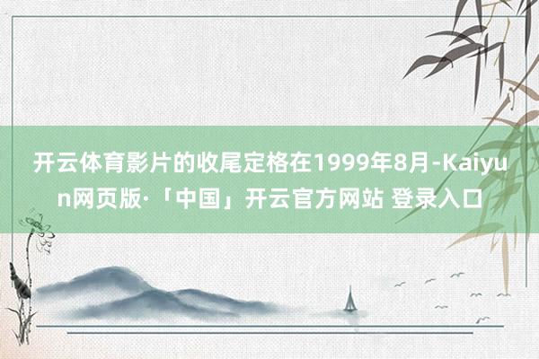 开云体育影片的收尾定格在1999年8月-Kaiyun网页版·「中国」开云官方网站 登录入口