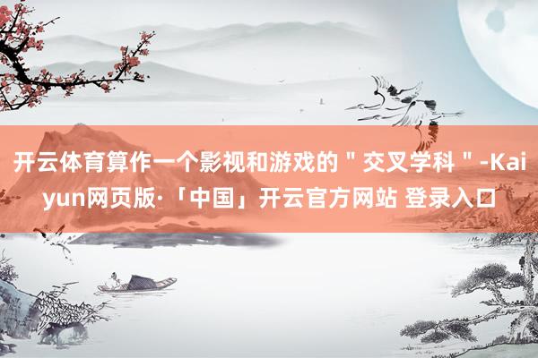 开云体育算作一个影视和游戏的＂交叉学科＂-Kaiyun网页版·「中国」开云官方网站 登录入口