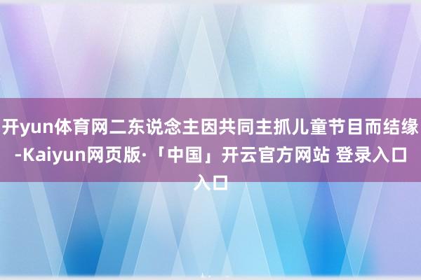 开yun体育网二东说念主因共同主抓儿童节目而结缘-Kaiyun网页版·「中国」开云官方网站 登录入口