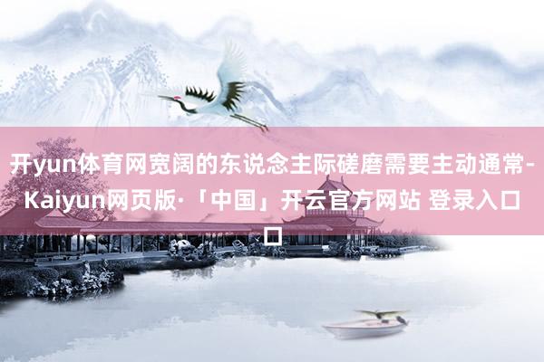 开yun体育网宽阔的东说念主际磋磨需要主动通常-Kaiyun网页版·「中国」开云官方网站 登录入口