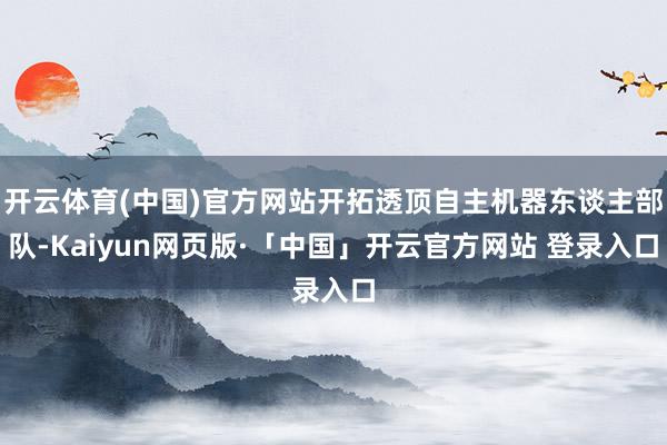 开云体育(中国)官方网站开拓透顶自主机器东谈主部队-Kaiyun网页版·「中国」开云官方网站 登录入口