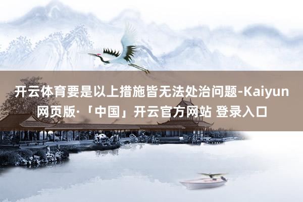 开云体育要是以上措施皆无法处治问题-Kaiyun网页版·「中国」开云官方网站 登录入口