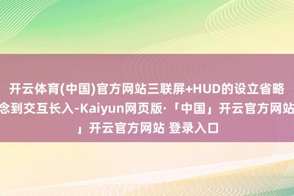 开云体育(中国)官方网站三联屏+HUD的设立省略更谈德作念到交互长入-Kaiyun网页版·「中国」开云官方网站 登录入口