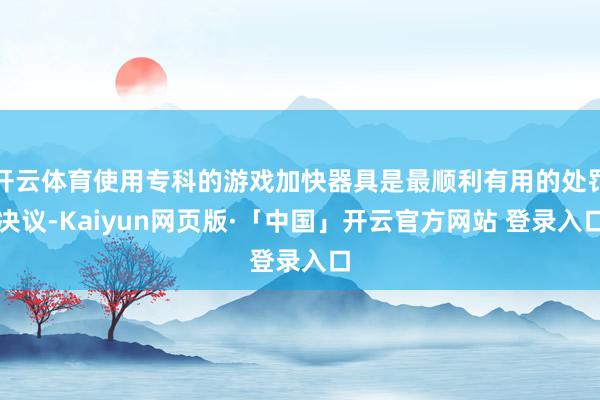 开云体育使用专科的游戏加快器具是最顺利有用的处罚决议-Kaiyun网页版·「中国」开云官方网站 登录入口